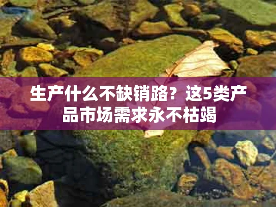 生产什么不缺销路？这5类产品市场需求永不枯竭