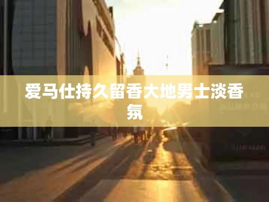 爱马仕持久留香大地男士淡香氛