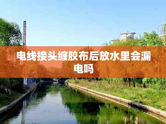 电线接头缠胶布后放水里会漏电吗