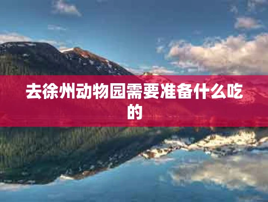 去徐州动物园需要准备什么吃的