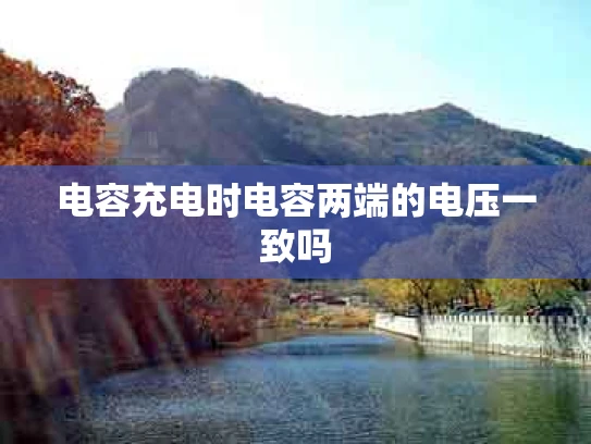 电容充电时电容两端的电压一致吗