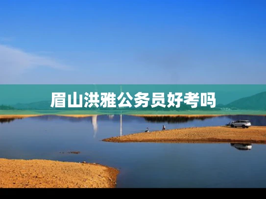 眉山洪雅公务员好考吗