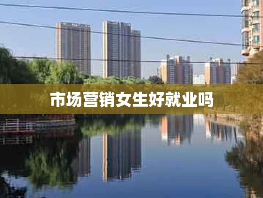 市场营销女生好就业吗