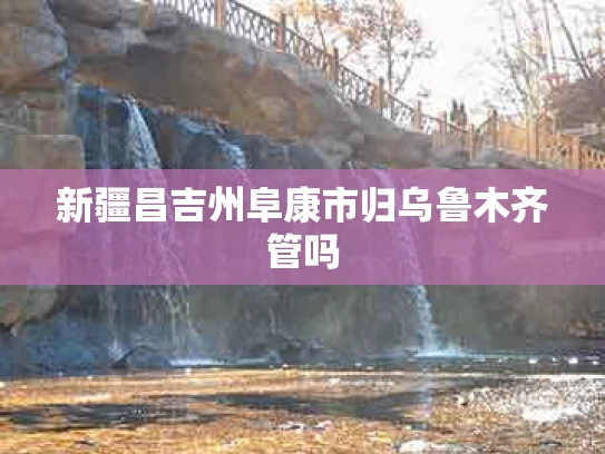 新疆昌吉州阜康市归乌鲁木齐管吗