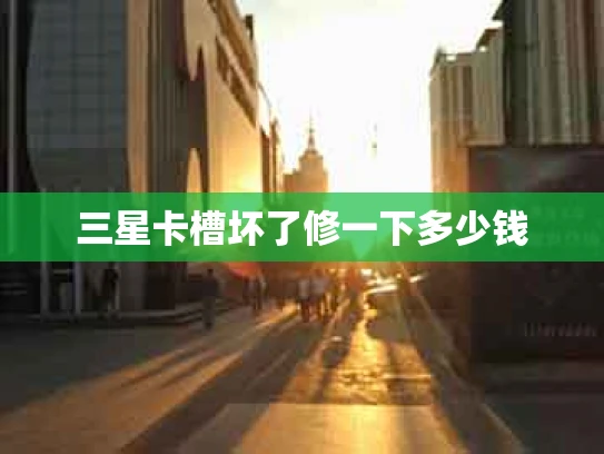三星卡槽坏了修一下多少钱