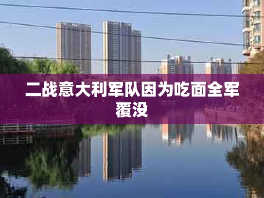 二战意大利军队因为吃面全军覆没