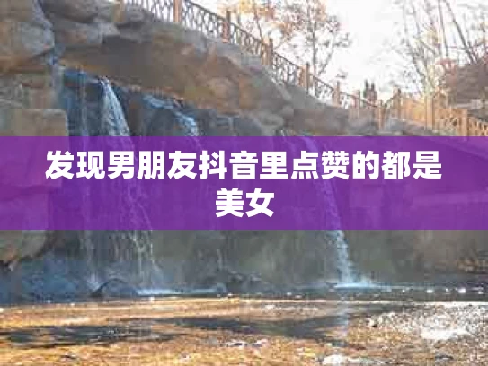 发现男朋友抖音里点赞的都是美女