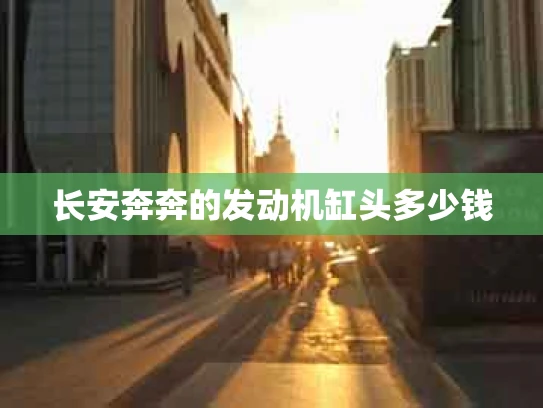 长安奔奔的发动机缸头多少钱