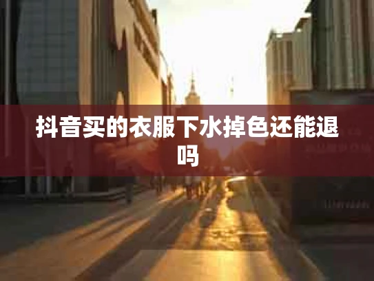 抖音买的衣服下水掉色还能退吗