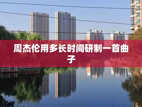 周杰伦用多长时间研制一首曲子