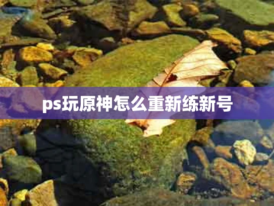 ps玩原神怎么重新练新号
