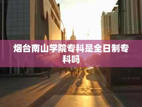 烟台南山学院专科是全日制专科吗