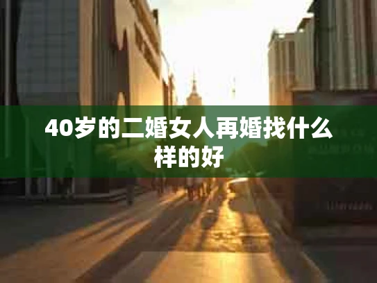 40岁的二婚女人再婚找什么样的好