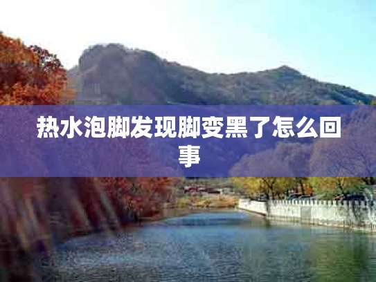 热水泡脚发现脚变黑了怎么回事
