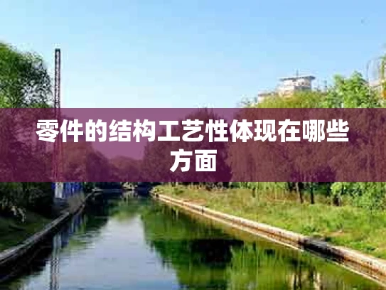 零件的结构工艺性体现在哪些方面