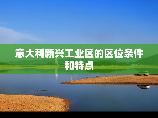 意大利新兴工业区的区位条件和特点