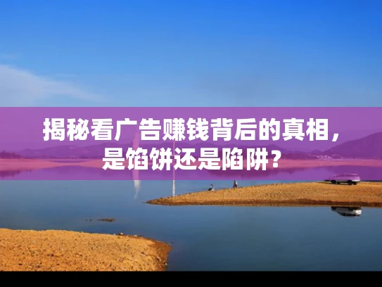 揭秘看广告赚钱背后的真相，是馅饼还是陷阱？