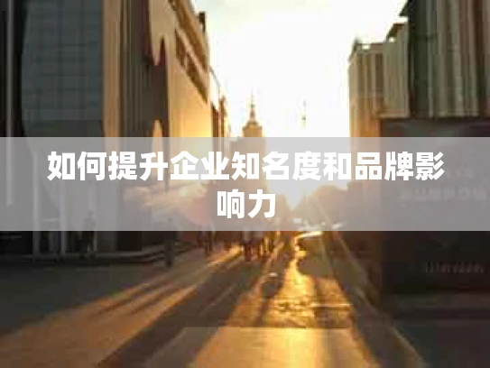 如何提升企业知名度和品牌影响力