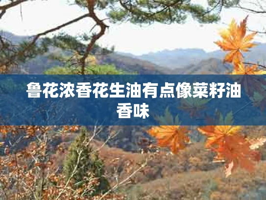 鲁花浓香花生油有点像菜籽油香味