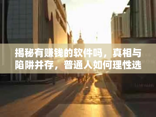 揭秘有赚钱的软件吗，真相与陷阱并存，普通人如何理性选择？