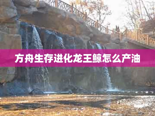 方舟生存进化龙王鲸怎么产油