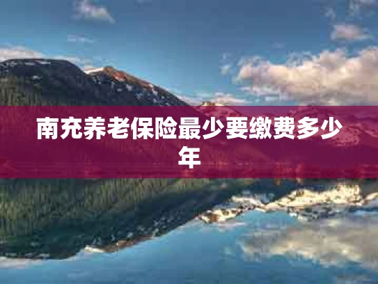 南充养老保险最少要缴费多少年
