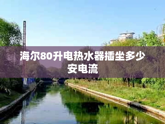 海尔80升电热水器插坐多少安电流