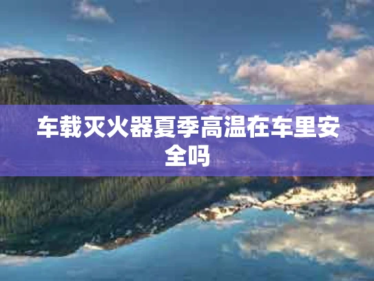 车载灭火器夏季高温在车里安全吗