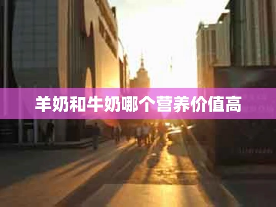 羊奶和牛奶哪个营养价值高