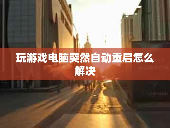 玩游戏电脑突然自动重启怎么解决