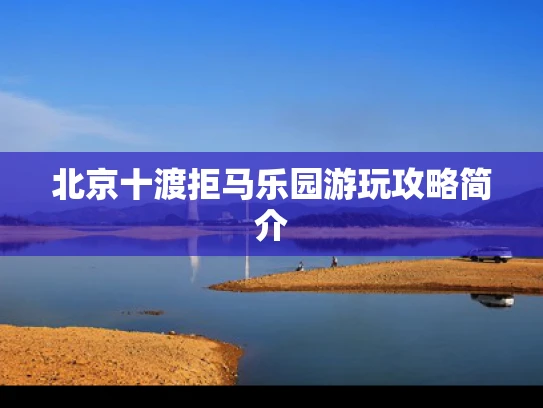 北京十渡拒马乐园游玩攻略简介