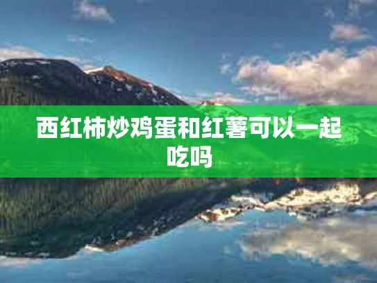西红柿炒鸡蛋和红薯可以一起吃吗