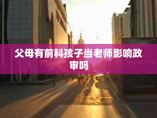父母有前科孩子当老师影响政审吗