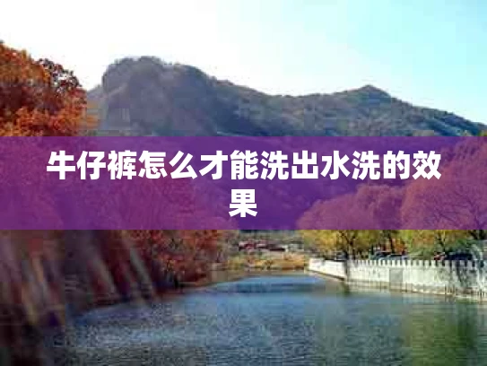牛仔裤怎么才能洗出水洗的效果