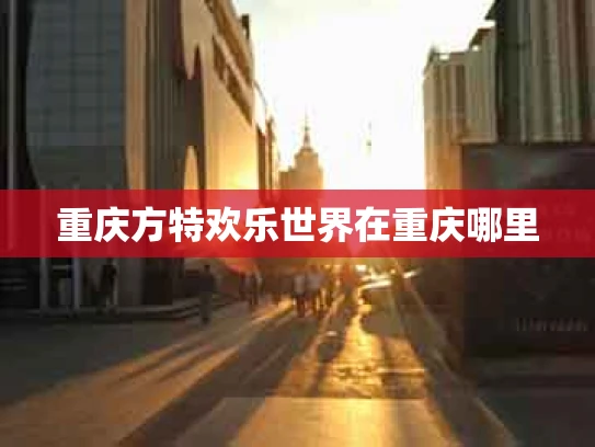 重庆方特欢乐世界在重庆哪里