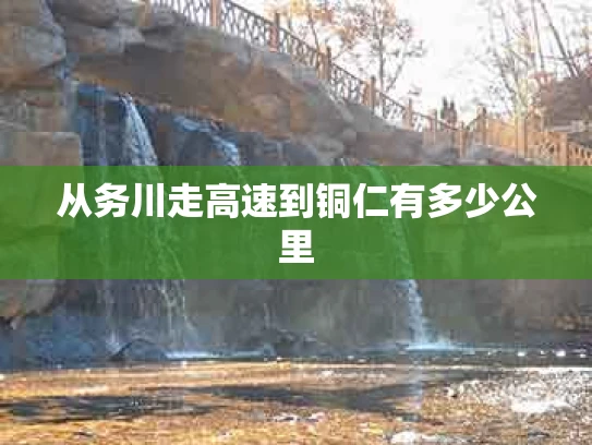 从务川走高速到铜仁有多少公里