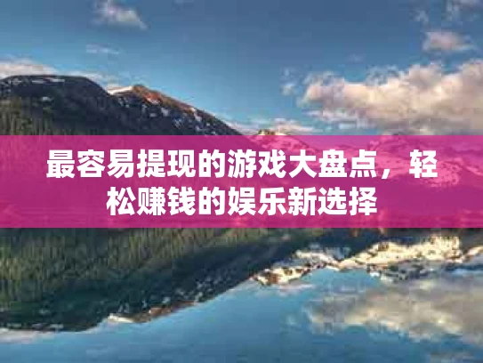 最容易提现的游戏大盘点，轻松赚钱的娱乐新选择