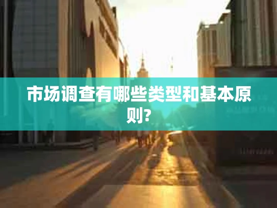 市场调查有哪些类型和基本原则?