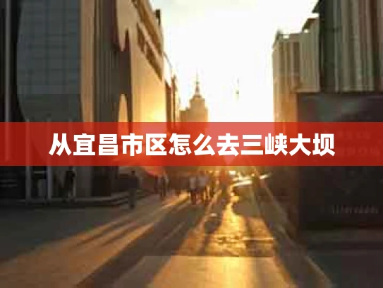 从宜昌市区怎么去三峡大坝