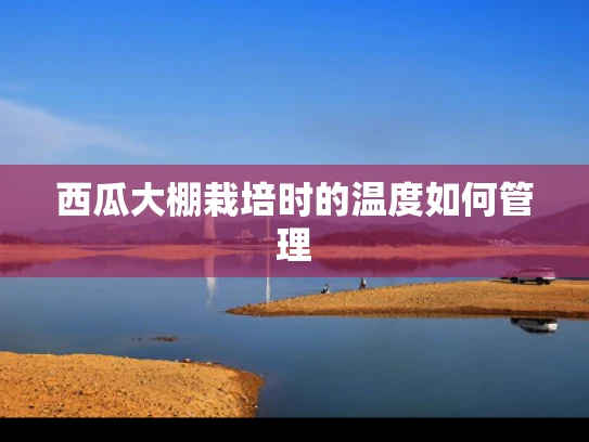 西瓜大棚栽培时的温度如何管理