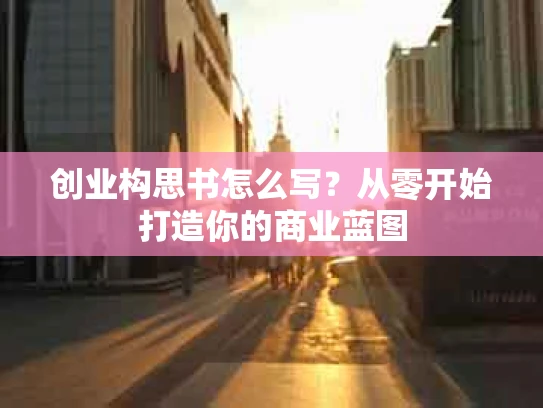 创业构思书怎么写？从零开始打造你的商业蓝图