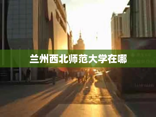 兰州西北师范大学在哪