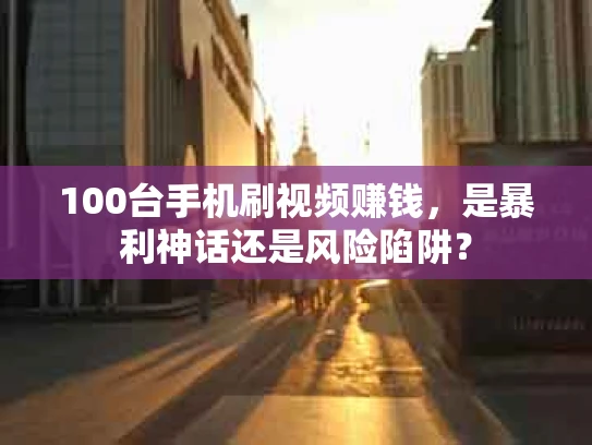 100台手机刷视频赚钱，是暴利神话还是风险陷阱？