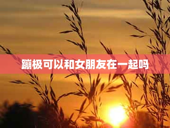 蹦极可以和女朋友在一起吗