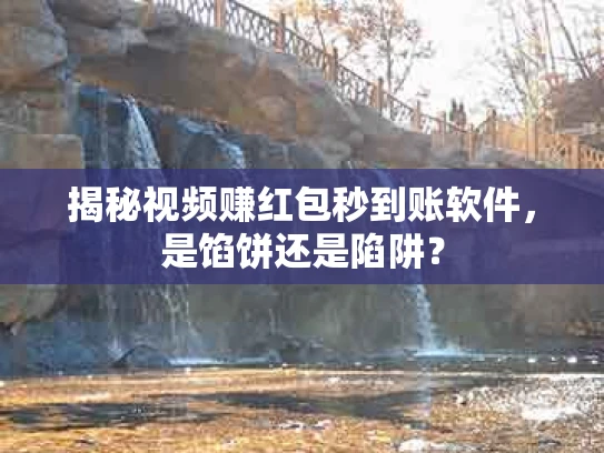 揭秘视频赚红包秒到账软件，是馅饼还是陷阱？