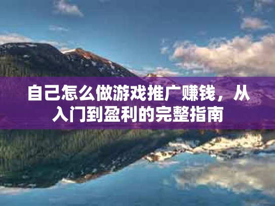 自己怎么做游戏推广赚钱，从入门到盈利的完整指南
