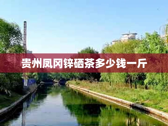 贵州凤冈锌硒茶多少钱一斤