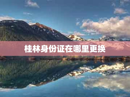 桂林身份证在哪里更换