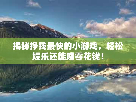 揭秘挣钱最快的小游戏，轻松娱乐还能赚零花钱！
