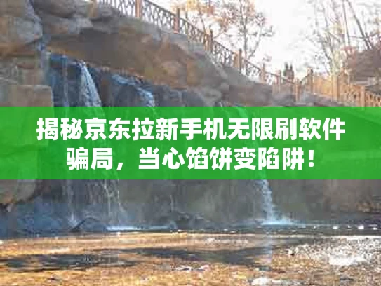 揭秘京东拉新手机无限刷软件骗局，当心馅饼变陷阱！